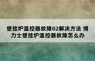 壁挂炉温控器故障02解决方法 博力士壁挂炉温控器故障怎么办